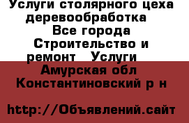 Услуги столярного цеха (деревообработка) - Все города Строительство и ремонт » Услуги   . Амурская обл.,Константиновский р-н